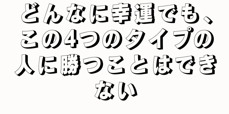 どんなに幸運でも、この4つのタイプの人に勝つことはできない