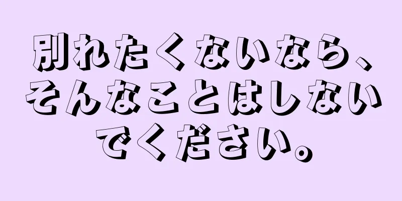 別れたくないなら、そんなことはしないでください。