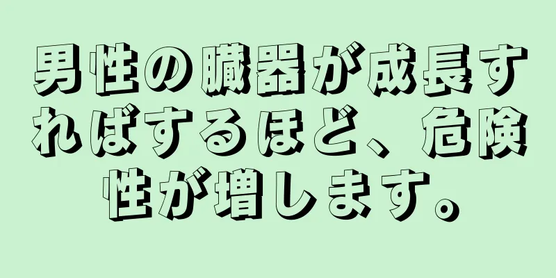 男性の臓器が成長すればするほど、危険性が増します。