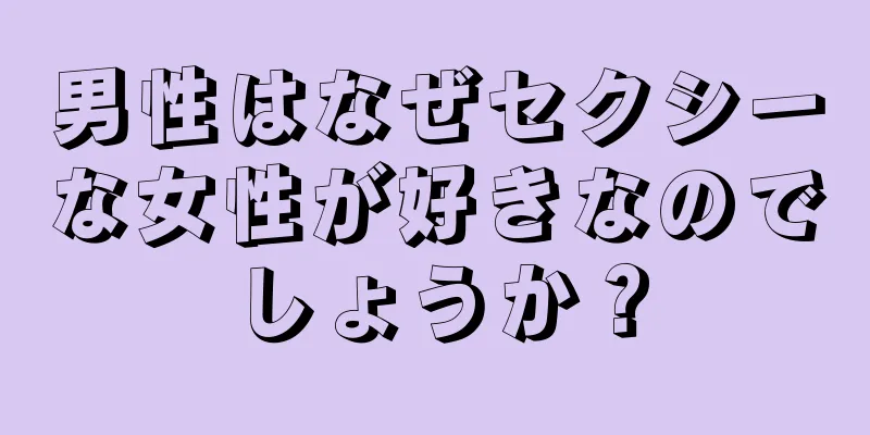 男性はなぜセクシーな女性が好きなのでしょうか？