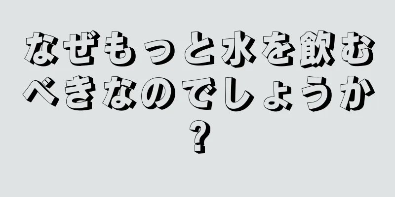 なぜもっと水を飲むべきなのでしょうか?