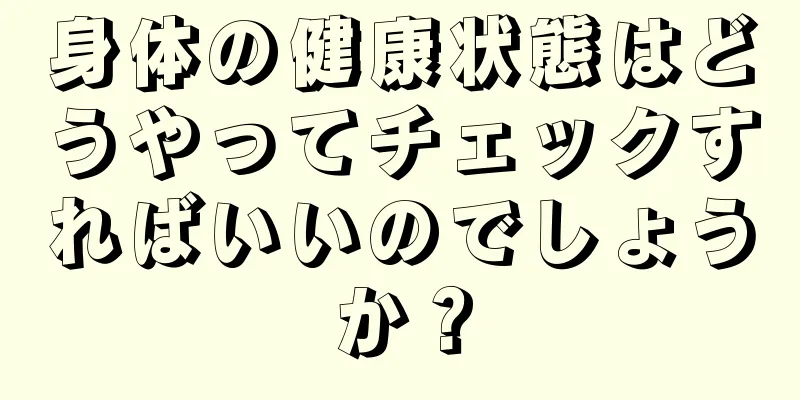 身体の健康状態はどうやってチェックすればいいのでしょうか？