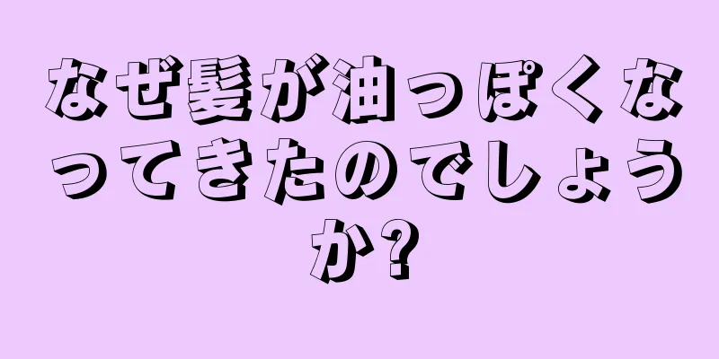 なぜ髪が油っぽくなってきたのでしょうか?