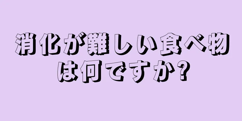 消化が難しい食べ物は何ですか?