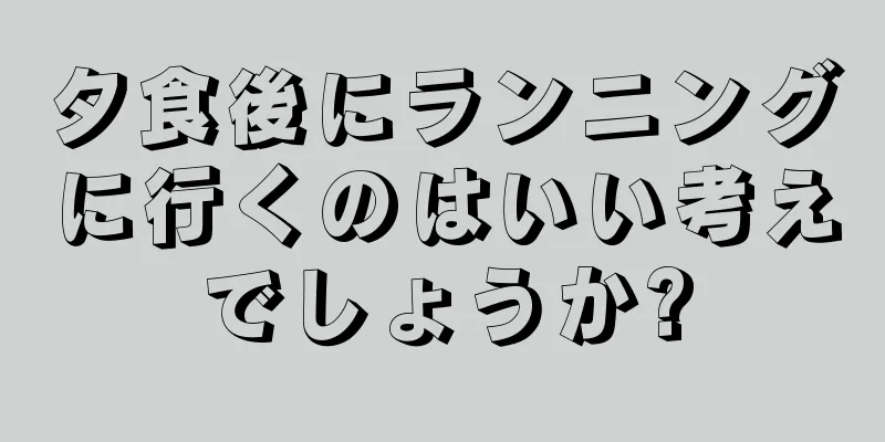 夕食後にランニングに行くのはいい考えでしょうか?