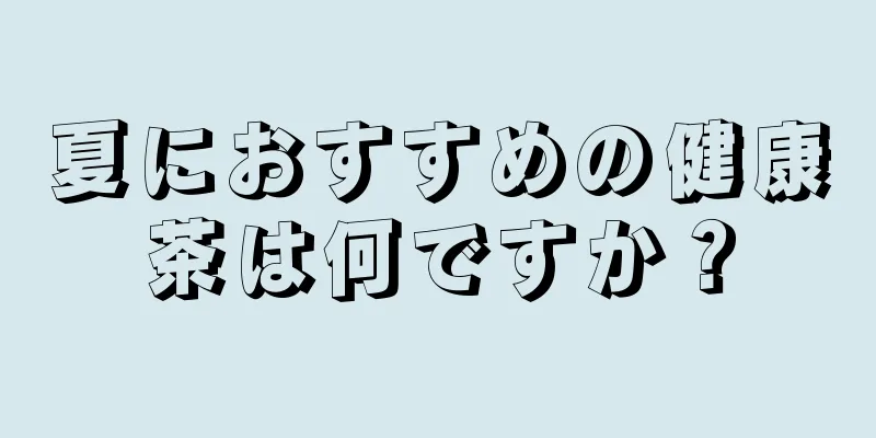 夏におすすめの健康茶は何ですか？