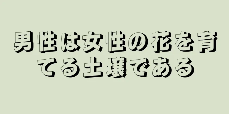 男性は女性の花を育てる土壌である