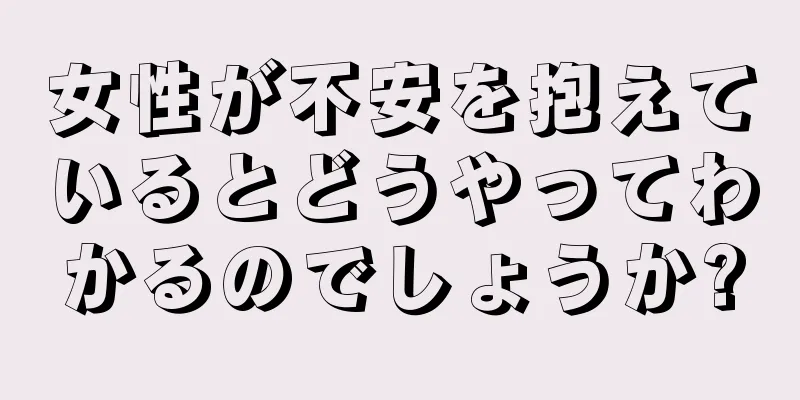 女性が不安を抱えているとどうやってわかるのでしょうか?