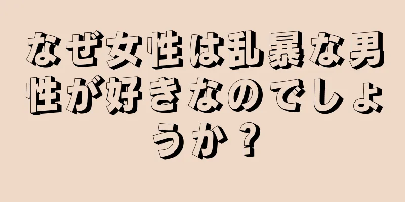 なぜ女性は乱暴な男性が好きなのでしょうか？