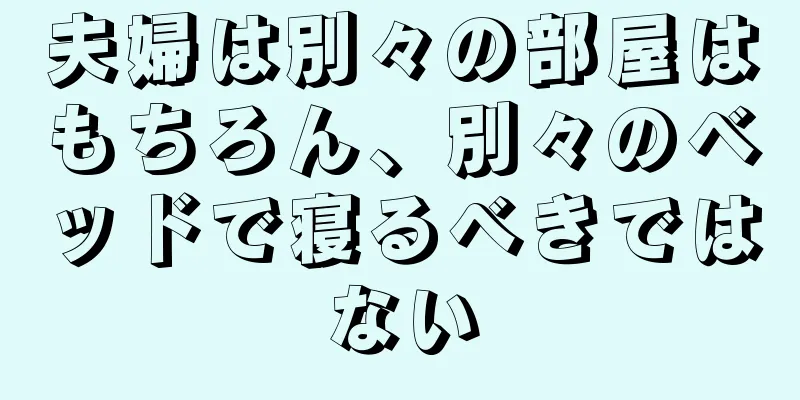 夫婦は別々の部屋はもちろん、別々のベッドで寝るべきではない