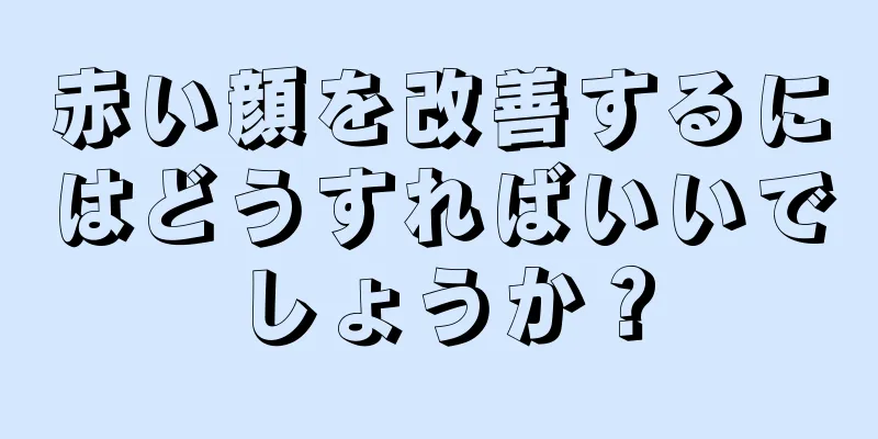 赤い顔を改善するにはどうすればいいでしょうか？