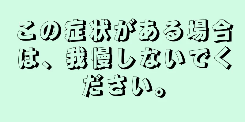 この症状がある場合は、我慢しないでください。