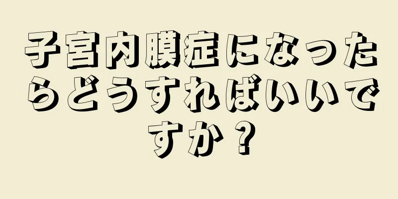 子宮内膜症になったらどうすればいいですか？