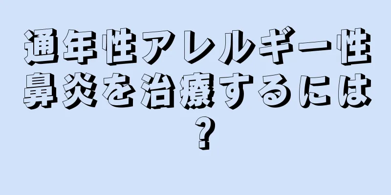 通年性アレルギー性鼻炎を治療するには？