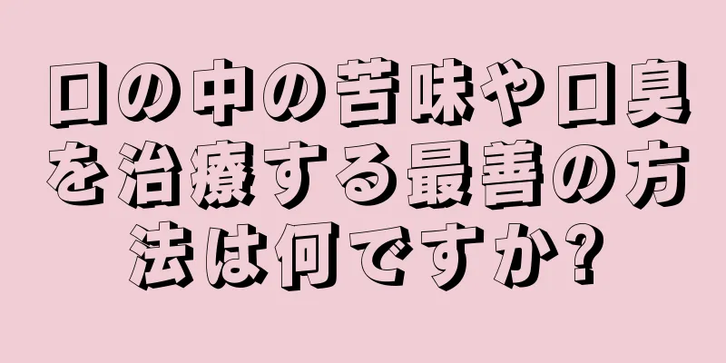 口の中の苦味や口臭を治療する最善の方法は何ですか?