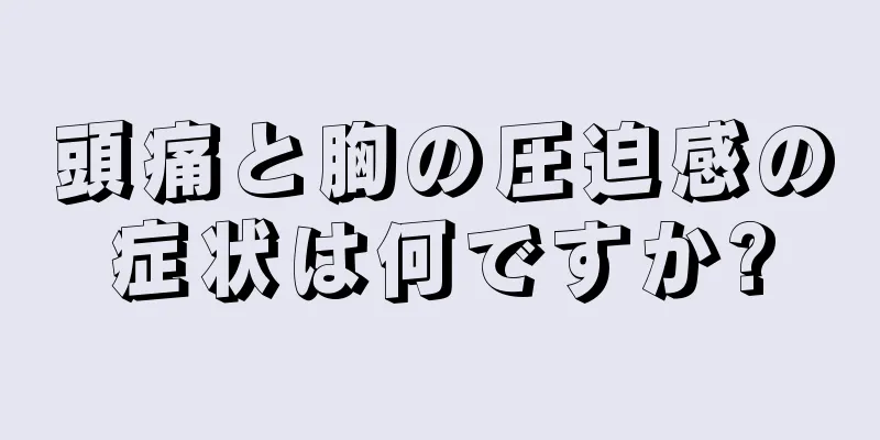 頭痛と胸の圧迫感の症状は何ですか?