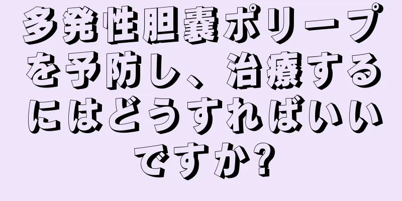 多発性胆嚢ポリープを予防し、治療するにはどうすればいいですか?