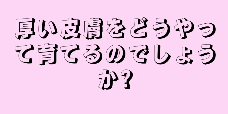 厚い皮膚をどうやって育てるのでしょうか?