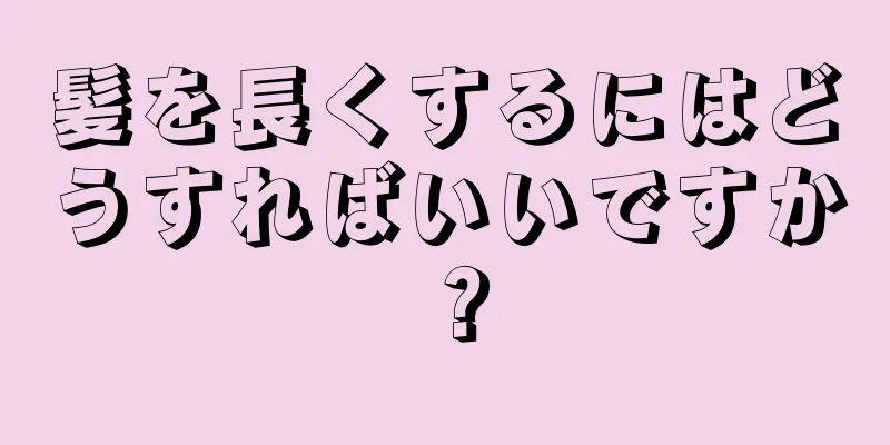 髪を長くするにはどうすればいいですか？