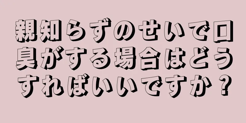 親知らずのせいで口臭がする場合はどうすればいいですか？