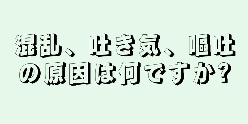 混乱、吐き気、嘔吐の原因は何ですか?