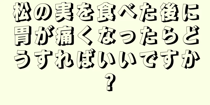 松の実を食べた後に胃が痛くなったらどうすればいいですか？