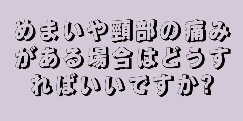 めまいや頸部の痛みがある場合はどうすればいいですか?