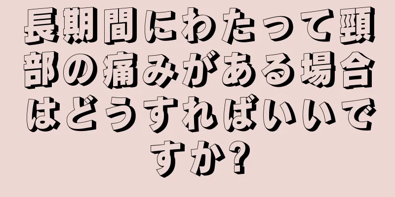 長期間にわたって頸部の痛みがある場合はどうすればいいですか?