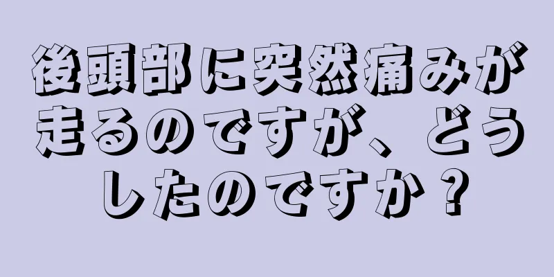 後頭部に突然痛みが走るのですが、どうしたのですか？