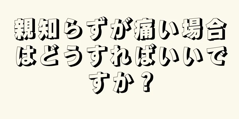 親知らずが痛い場合はどうすればいいですか？