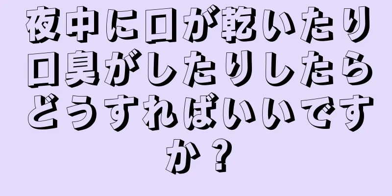 夜中に口が乾いたり口臭がしたりしたらどうすればいいですか？