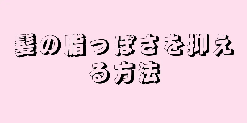 髪の脂っぽさを抑える方法