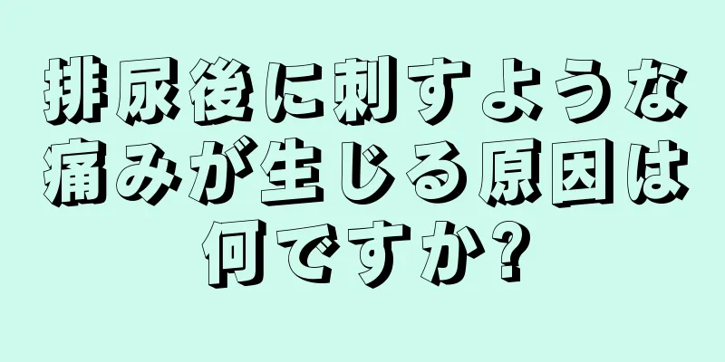 排尿後に刺すような痛みが生じる原因は何ですか?