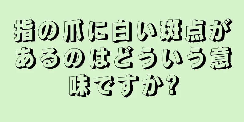 指の爪に白い斑点があるのはどういう意味ですか?