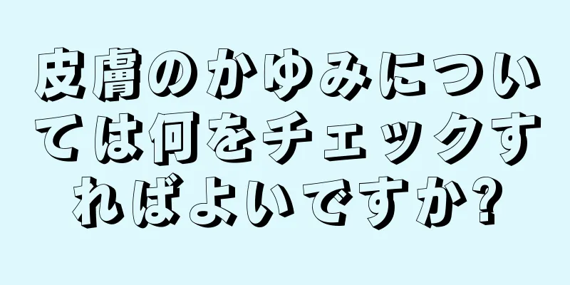 皮膚のかゆみについては何をチェックすればよいですか?