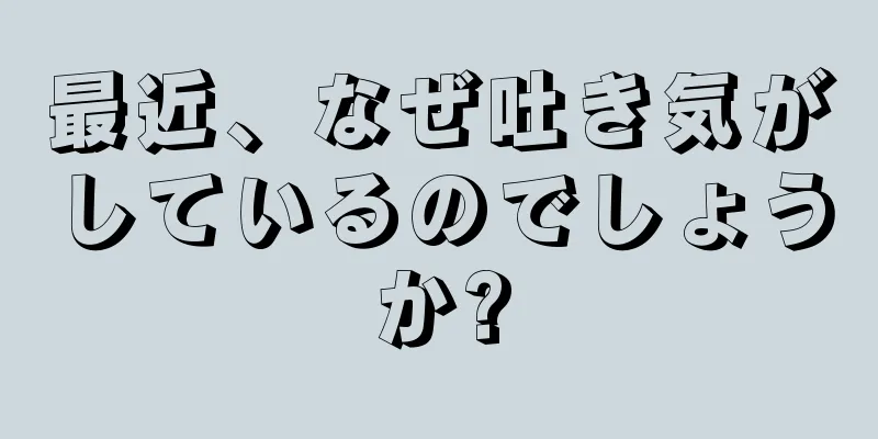 最近、なぜ吐き気がしているのでしょうか?