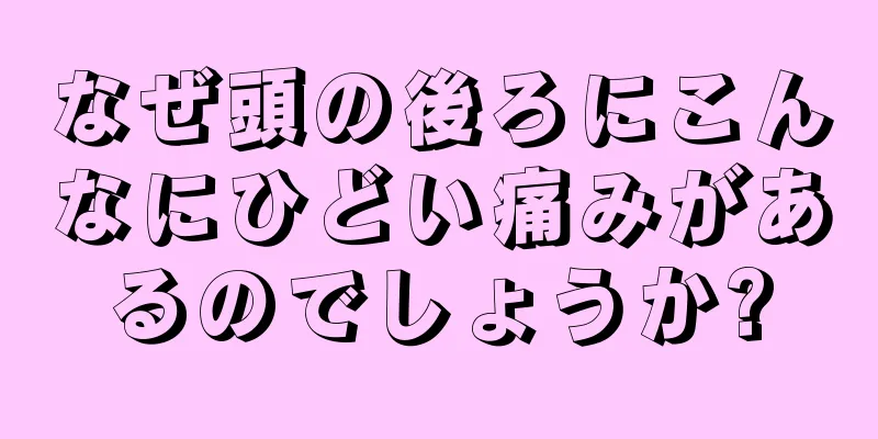 なぜ頭の後ろにこんなにひどい痛みがあるのでしょうか?