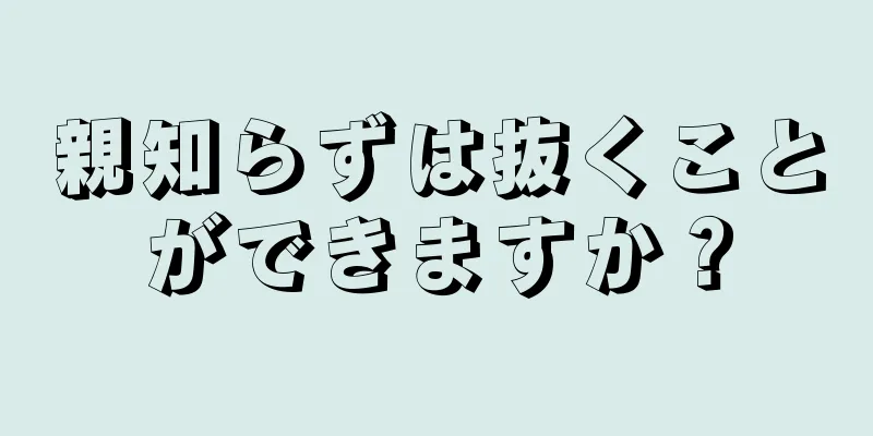 親知らずは抜くことができますか？