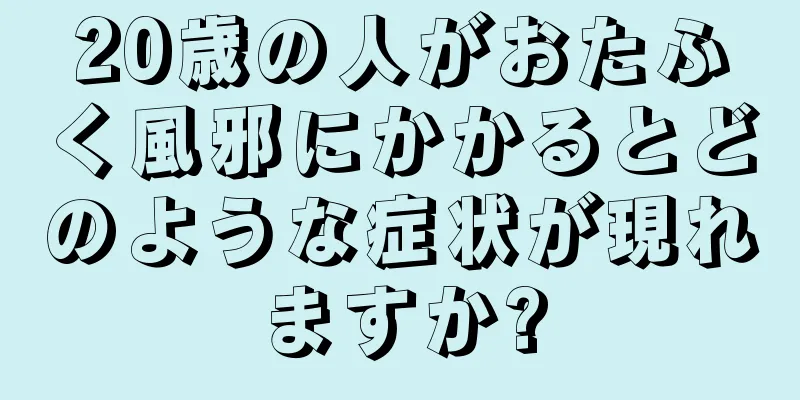 20歳の人がおたふく風邪にかかるとどのような症状が現れますか?