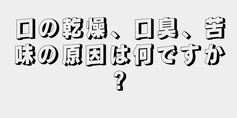 口の乾燥、口臭、苦味の原因は何ですか?