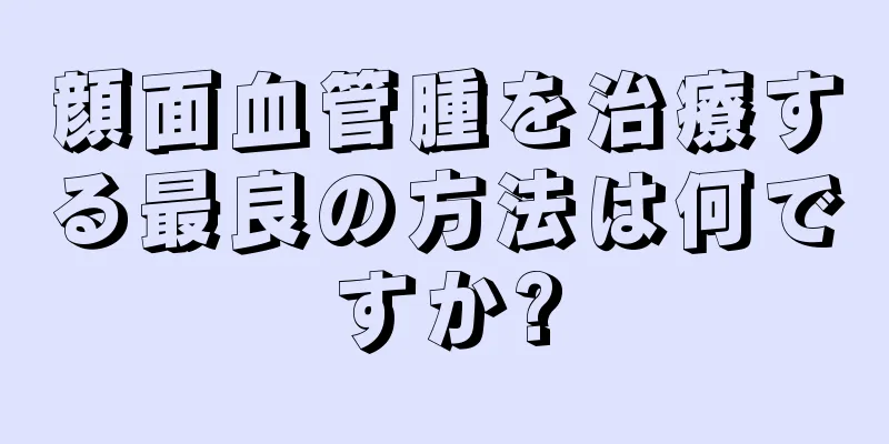 顔面血管腫を治療する最良の方法は何ですか?