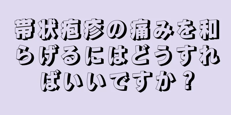 帯状疱疹の痛みを和らげるにはどうすればいいですか？