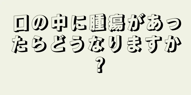 口の中に腫瘍があったらどうなりますか？