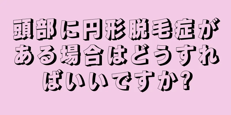 頭部に円形脱毛症がある場合はどうすればいいですか?