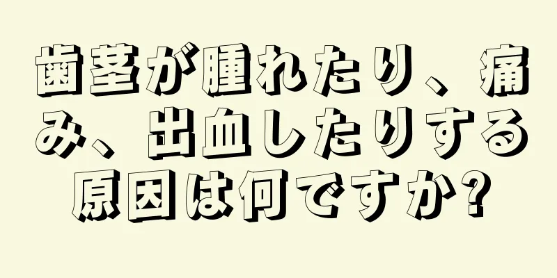 歯茎が腫れたり、痛み、出血したりする原因は何ですか?