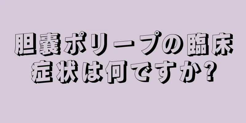 胆嚢ポリープの臨床症状は何ですか?