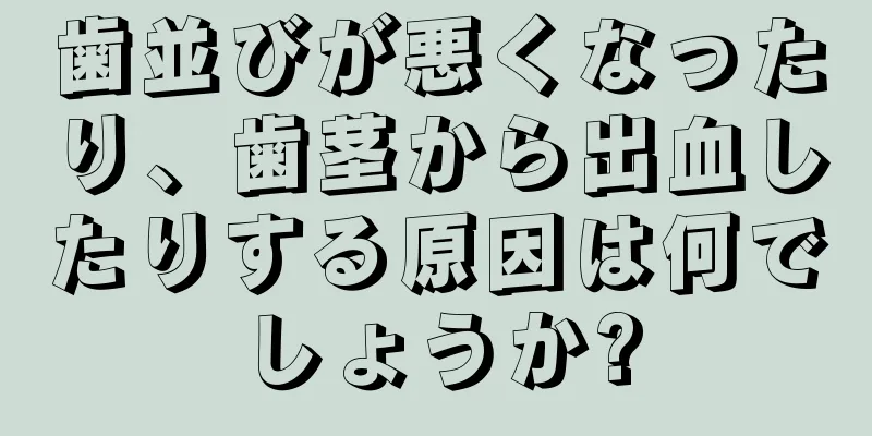 歯並びが悪くなったり、歯茎から出血したりする原因は何でしょうか?