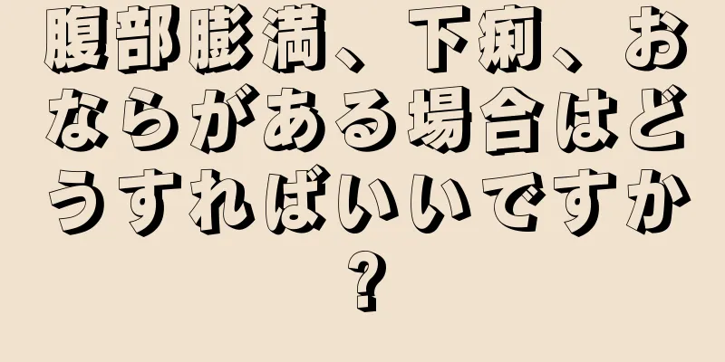 腹部膨満、下痢、おならがある場合はどうすればいいですか?