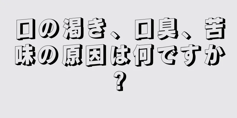 口の渇き、口臭、苦味の原因は何ですか?