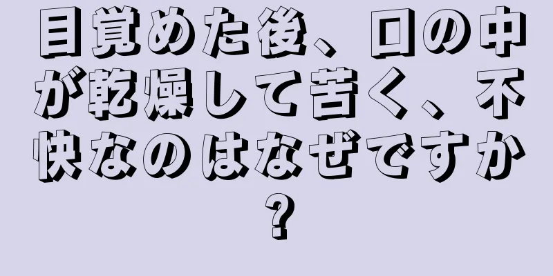 目覚めた後、口の中が乾燥して苦く、不快なのはなぜですか?